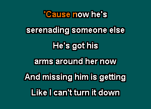 'Cause now he's
serenading someone else
He's got his

arms around her now

And missing him is getting

Like I can't turn it down