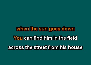 when the sun goes down

You can find him in the field

across the street from his house