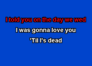ltold you on the day we wed

I was gonna love you
'Til l's dead