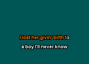 I lost her givin' birth to

a boy I'll never know