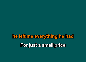 he left me everything he had

Forjust a small price