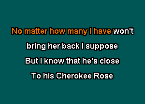 No matter how many I have won't

bring her back I suppose
Butl know that he's close

To his Cherokee Rose