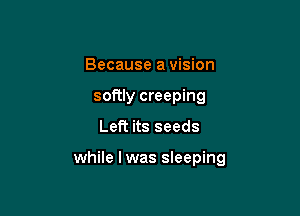 Because a vision
softly creeping

Left its seeds

while lwas sleeping