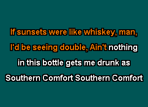 If sunsets were like whiskey, man,
I'd be seeing double, Ain't nothing
in this bottle gets me drunk as

Southern Comfort Southern Comfort