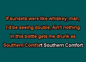 If sunsets were like whiskey, man,
I'd be seeing double, Ain't nothing
in this bottle gets me drunk as

Southern Comfort Southern Comfort