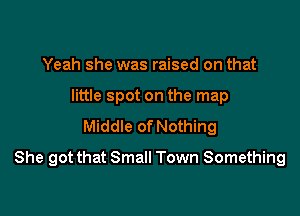 Yeah she was raised on that
little spot on the map
Middle of Nothing

She got that Small Town Something