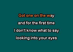 Got one on the way

and for the first time

ldon't know what to say

looking into your eyes