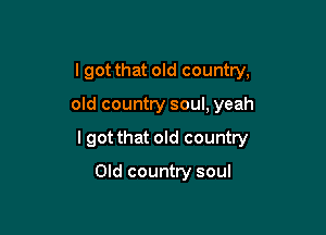 I got that old country,

old country soul, yeah

I got that old country

Old country soul