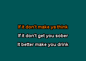 If it don't make ya think
If it don't get you sober

It better make you drink