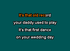 It's that old record

your daddy used to play

It's that first dance

on your wedding day