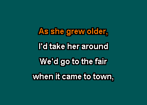 As she grew older,
I'd take her around
We'd go to the fair

when it came to town,