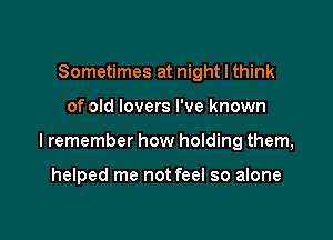 Sometimes at night I think

of old lovers I've known

lremember how holding them,

helped me not feel so alone
