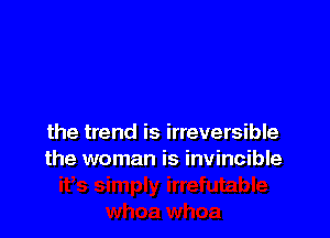 the trend is irreversible
the woman is invincible