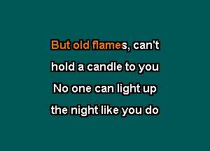 But old flames, can't
hold a candle to you

No one can light up

the night like you do