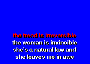 the woman is invincible
sheb a natural law and
she leaves me in awe