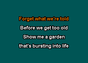 Forget what we're told
Before we get too old

Show me a garden

that's bursting into life