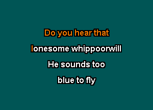 Do you hear that

lonesome whippoonNill

He sounds too

blue to fly