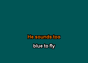 He sounds too

blue to fly