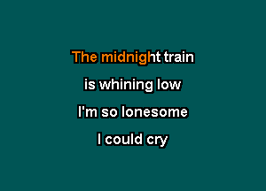 The midnight train

is whining low
I'm so lonesome

I could cry