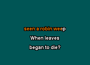 seen a robin weep

When leaves

began to die?