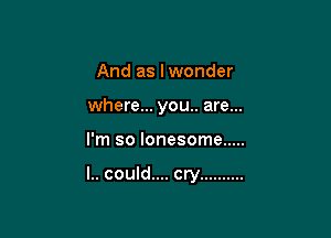 And as lwonder
where... you.. are...

I'm so lonesome .....

I.. could.... cry ..........