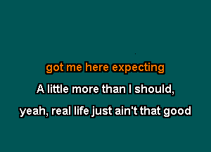 got me here expecting

A little more than I should,

yeah, real life just ain't that good