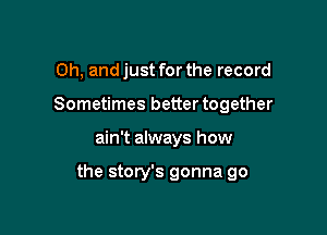 Oh, and just for the record
Sometimes better together

ain't always how

the story's gonna go