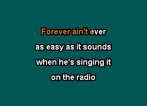 Forever ain't ever

as easy as it sounds

when he's singing it

on the radio