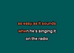 as easy as it sounds

when he's singing it

on the radio