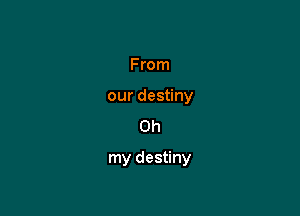 From
our destiny
Oh

my destiny