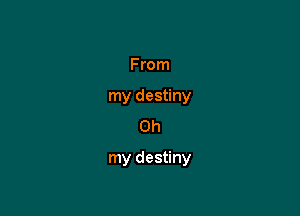 From
my destiny
Oh

my destiny