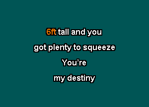 6ft tall and you

got plenty to squeeze
You're

my destiny