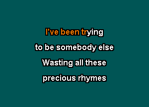 I've been trying

to be somebody else

Wasting all these

precious rhymes