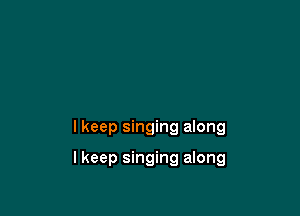 I keep singing along

Ikeep singing along