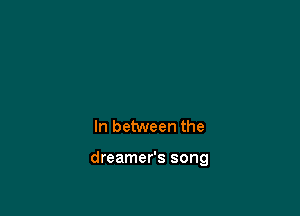 In between the

dreamer's song