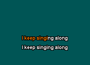 I keep singing along

Ikeep singing along