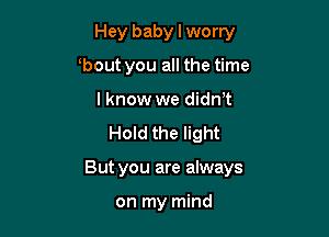 Hey baby I worry

bout you all the time
I know we didn't
Hold the light
But you are always

on my mind