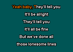 Yeah baby, They ll tell you

IFII be alright
Thele tell you
it'll all be fme
Butwe've done all

those lonesome lines