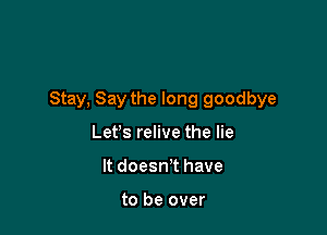 Stay, Say the long goodbye

Let's relive the lie
It doesn't have

to be over