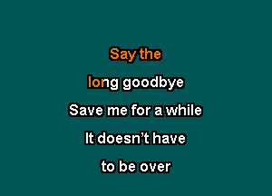 Say the

long goodbye

Save me for a while
It doesn,t have

to be over