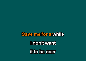 Save me for a while

I don't want

it to be over