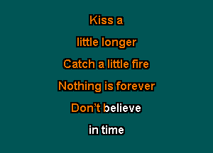 Kiss a
little longer
Catch a little fire

Nothing is forever

Don t believe

in time