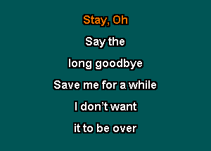 Stay, 0h
Say the

long goodbye

Save me for a while
ldon,t want

it to be over