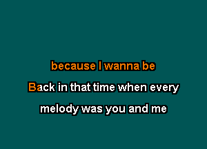 because lwanna be

Back in that time when every

melody was you and me