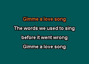 Gimme a love song

The words we used to sing

before it went wrong

Gimme a love song