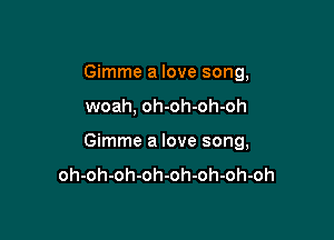 Gimme a love song,

woah, oh-oh-oh-oh

Gimme a love song,
oh-oh-oh-oh-oh-oh-oh-oh