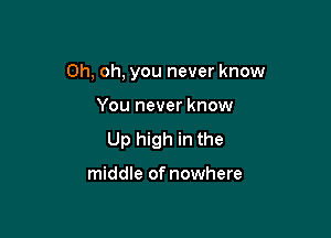 Oh, oh, you never know

You never know
Up high in the

middle of nowhere