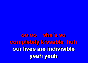 our lives are indivisible
yeah yeah