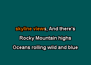 skyline views, And there's

Rocky Mountain highs

Oceans rolling wild and blue