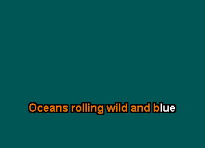 Oceans rolling wild and blue